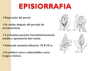 Reparación del periné
Se realiza después del periodo de
alumbramiento
2 principios: paciente hemodinámicamente
estable y episiotomía bien hecha
Adecuada anestesia: lidocaína 1% 8-10 cc
Se prefiere sutura reabsorbibles como
Catgut crómico
 