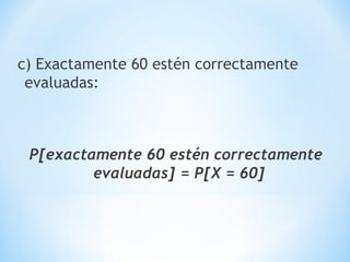 c) Exactamente 60 estén correctamente
evaluadas:
P[exactamente 60 estén correctamente
evaluadas] = P[X = 60]
 