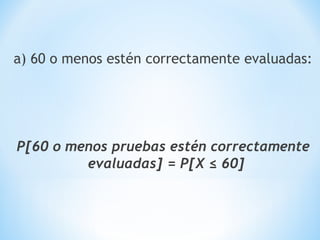 a) 60 o menos estén correctamente evaluadas:
P[60 o menos pruebas estén correctamente
evaluadas] = P[X ≤ 60]
 