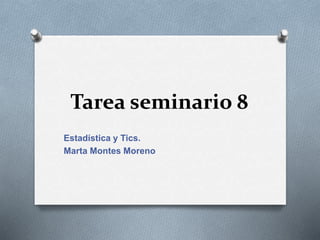 Tarea seminario 8
Estadística y Tics.
Marta Montes Moreno
 