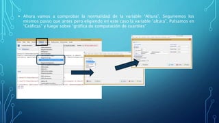  Ahora vamos a comprobar la normalidad de la variable “Altura”. Seguiremos los
mismos passo que antes pero eligiendo en este caso la variable “altura”. Pulsamos en
“Gráficas” y luego sobre “gráfica de comparación de cuartiles”
 