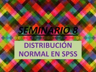 SEMINARIO 8
DISTRIBUCIÓN
NORMAL EN SPSS
 