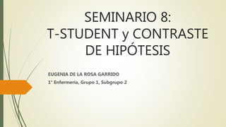 SEMINARIO 8:
T-STUDENT y CONTRASTE
DE HIPÓTESIS
EUGENIA DE LA ROSA GARRIDO
1° Enfermería, Grupo 1, Subgrupo 2
 