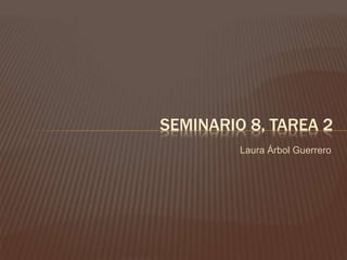 Laura Árbol Guerrero
SEMINARIO 8, TAREA 2
 