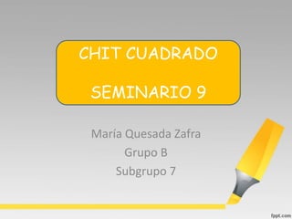 María Quesada Zafra
Grupo B
Subgrupo 7
CHIT CUADRADO
SEMINARIO 9
 