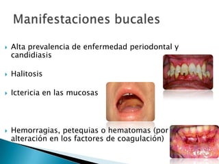  Alta prevalencia de enfermedad periodontal y
candidiasis
 Halitosis
 Ictericia en las mucosas
 Hemorragias, petequias o hematomas (por
alteración en los factores de coagulación)
 