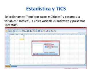 Seleccionamos “Ponderar casos múltiples” y pasamos la
variables “Totales”, la única variable cuantitativa y pulsamos
“Aceptar”.
 