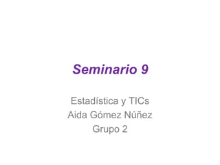 Seminario 9
Estadística y TICs
Aida Gómez Núñez
Grupo 2
 