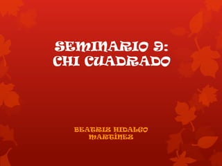 SEMINARIO 9:
CHI CUADRADO
BEATRIZ HIDALGO
MARTÍNEZ
 