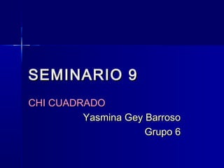SEMINARIO 9SEMINARIO 9
CHI CUADRADOCHI CUADRADO
Yasmina Gey BarrosoYasmina Gey Barroso
Grupo 6Grupo 6
 