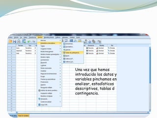 Una vez que hemos
introducido los datos y
variables pinchamos en
analizar, estadísticos
descriptivos, tablas d
contingencia.
 