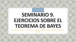 SEMINARIO 9.
EJERCICIOS SOBRE EL
TEOREMA DE BAYESCarmen Alé Palacios. Grupo 5, subgrupo5, Hospital Universitario Virgen del
Rocío
 