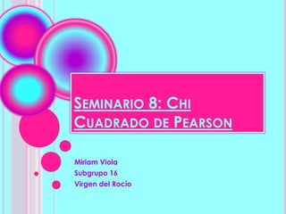 SEMINARIO 8: CHI
CUADRADO DE PEARSON
Miriam Viola
Subgrupo 16
Virgen del Rocío
 