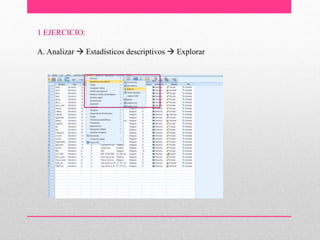 1 EJERCICIO:
A. Analizar  Estadísticos descriptivos  Explorar
 