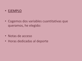 • EJEMPLO
• Cogemos dos variables cuantitativas que
queramos, he elegido:
• Notas de acceso
• Horas dedicadas al deporte
