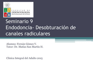 Seminario 9
Endodoncia- Desobturación de
canales radiculares
Alumno: Fernán Gómez V.
Tutor: Dr. Matías San Martín H.
Clínica Integral del Adulto 2015
 