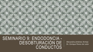 SEMINARIO 9: ENDODONCIA -
DESOBTURACIÓN DE
CONDUCTOS
Alexandra Jiménez Armijo
Dr. Enrique Ponce de León
 