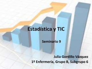 Estadística y TIC
Seminario 9
Julia Gordillo Vázquez
1º Enfermería, Grupo B, Subgrupo 6
 