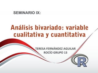 Análisis bivariado: variable
cualitativa y cuantitativa
SEMINARIO IX:
TERESA FERNÁNDEZ AGUILAR
ROCÍO GRUPO 13
 