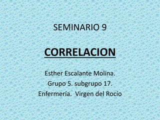 SEMINARIO 9
CORRELACION
Esther Escalante Molina.
Grupo 5. subgrupo 17.
Enfermería. Virgen del Rocío
 