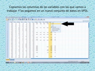 Copiamos las columnas de las variables con las que vamos a
trabajar. Y las pegamos en un nuevo conjunto de datos en SPSS.
 