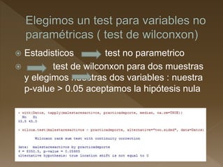  Estadisticos test no parametrico
 test de wilconxon para dos muestras
y elegimos nuestras dos variables : nuestra
p-value > 0.05 aceptamos la hipótesis nula
 