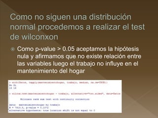  Como p-value > 0.05 aceptamos la hipótesis
nula y afirmamos que no existe relación entre
las variables luego el trabajo no influye en el
mantenimiento del hogar
 