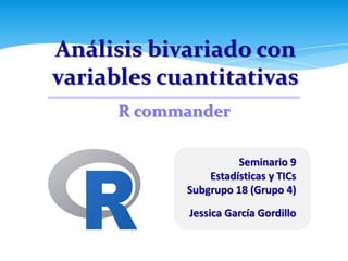Análisis bivariado con
variables cuantitativas
Seminario 9
Estadísticas y TICs
Subgrupo 18 (Grupo 4)
Jessica García Gordillo
R commander
 