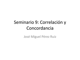 Seminario 9: Correlación y
Concordancia
José Miguel Pérez Ruiz
 