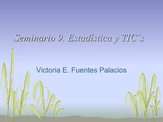 Seminario 9. Estadística y TIC´s
Victoria E. Fuentes Palacios
 
