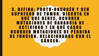 3 . D E F I N A : P R O T O - O N C O G É N Y G E N
S U P R E S O R D E T U M O R . D I S C U T A E N
Q U É Q U E G E N E S , O C U R R E N
M U T A C I O N E S D E G A N A N C I A D E
A C T I V I D A D Y E N Q U É C A S O S
O C U R R E N M U T A C I O N E S D E P É R D I D A
D E F U N C I Ó N , R E L A C I O N A D O S C O N E L
C Á N C E R .
 