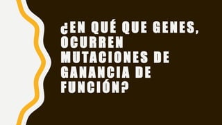 ¿EN QUÉ QUE GENES,
OCURREN
MUTACIONES DE
GANANCIA DE
FUNCIÓN?
 