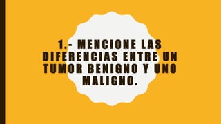 1 . - M E N C I O N E L A S
D I F E R E N C I A S E N T R E U N
T U M O R B E N I G N O Y U N O
M A L I G N O .
 