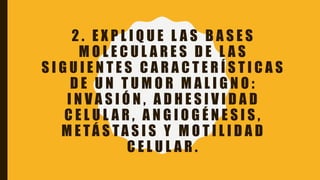 2 . E X P L I Q U E L A S B A S E S
M O L E C U L A R E S D E L A S
S I G U I E N T E S C A R A C T E R Í S T I C A S
D E U N T U M O R M A L I G N O :
I N V A S I Ó N , A D H E S I V I D A D
C E L U L A R , A N G I O G É N E S I S ,
M E TÁ S TA S I S Y M O T I L I D A D
C E L U L A R .
 
