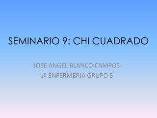 SEMINARIO 9: CHI CUADRADO
JOSE ANGEL BLANCO CAMPOS
1º ENFERMERIA GRUPO 5
 