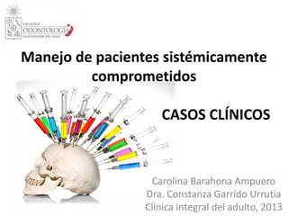 Manejo de pacientes sistémicamente
comprometidos
CASOS CLÍNICOS
Carolina Barahona Ampuero
Dra. Constanza Garrido Urrutia
Clínica integral del adulto, 2013
 