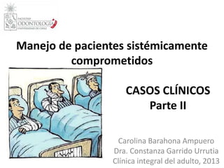Manejo de pacientes sistémicamente
comprometidos
CASOS CLÍNICOS
Parte II
Carolina Barahona Ampuero
Dra. Constanza Garrido Urrutia
Clínica integral del adulto, 2013
 