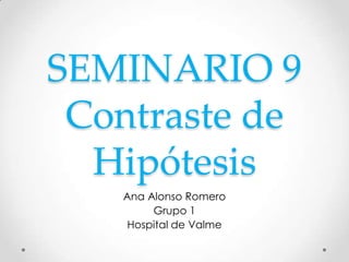 SEMINARIO 9
Contraste de
Hipótesis
Ana Alonso Romero
Grupo 1
Hospital de Valme
 