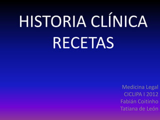 HISTORIA CLÍNICA
    RECETAS

             Medicina Legal
             CICLIPA I 2012
            Fabián Coitinho
            Tatiana de León
 