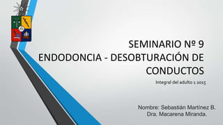 SEMINARIO Nº 9
ENDODONCIA - DESOBTURACIÓN DE
CONDUCTOS
Integral del adulto 1 2015
Nombre: Sebastián Martínez B.
Dra. Macarena Miranda.
 