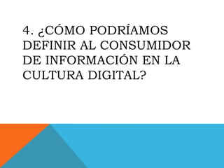4. ¿CÓMO PODRÍAMOS
DEFINIR AL CONSUMIDOR
DE INFORMACIÓN EN LA
CULTURA DIGITAL?
 