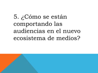 5. ¿Cómo se están
comportando las
audiencias en el nuevo
ecosistema de medios?
 