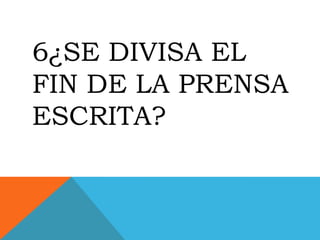 6¿SE DIVISA EL
FIN DE LA PRENSA
ESCRITA?
 