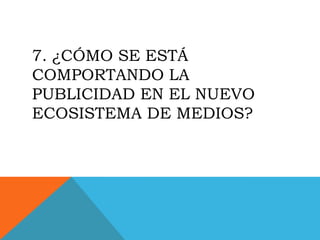 7. ¿CÓMO SE ESTÁ
COMPORTANDO LA
PUBLICIDAD EN EL NUEVO
ECOSISTEMA DE MEDIOS?
 