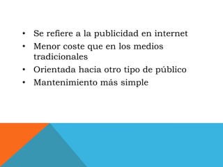 • Se refiere a la publicidad en internet
• Menor coste que en los medios
  tradicionales
• Orientada hacia otro tipo de público
• Mantenimiento más simple
 