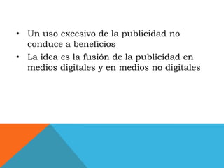 • Un uso excesivo de la publicidad no
  conduce a beneficios
• La idea es la fusión de la publicidad en
  medios digitales y en medios no digitales
 