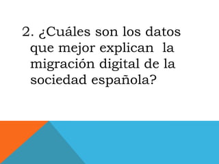 2. ¿Cuáles son los datos
 que mejor explican la
 migración digital de la
 sociedad española?
 