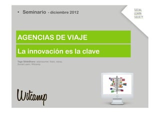 •  Seminario - diciembre 2012




AGENCIAS DE VIAJE

La innovación es la clave
Tags SlideShare: adprosumer, foton, xarop,
Social Learn, Witcamp
 