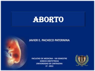 ABORTO
JAVIER E. PACHECO PATERNINA

FACULTAD DE MEDICINA - VIII SEMESTRE
GINECO-OBSTETRICIA
UNIVERSIDAD DE CARTAGENA
1º - 2013

 