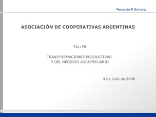 ASOCIACIÓN DE COOPERATIVAS ARGENTINAS



                   TALLER

        TRANSFORMACIONES PRODUCTIVAS
          Y DEL NEGOCIO AGROPECUARIO



                                4 de Julio de 2008
 